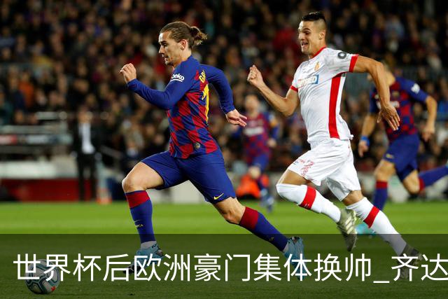 世界杯后欧洲豪门集体换帅 齐达内曼奇尼克洛普他们行吗？